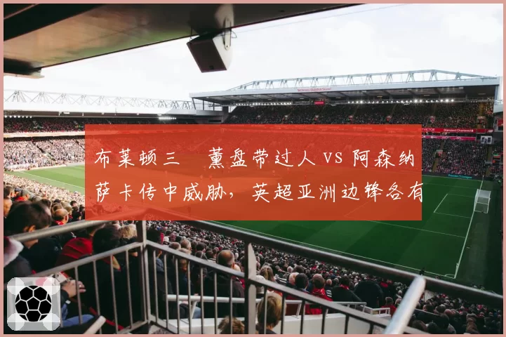 布莱顿三笘薰盘带过人 vs 阿森纳萨卡传中威胁,英超亚洲边锋各有千秋