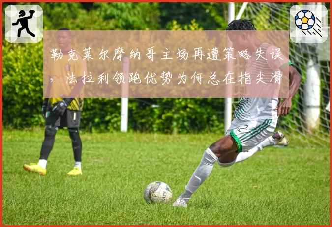勒克莱尔摩纳哥主场再遭策略失误，法拉利领跑优势为何总在指尖滑落？