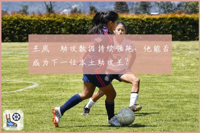 王岚嵚助攻数据持续领跑,他能否成为下一位本土助攻王?