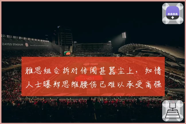 雅思组合拆对传闻甚嚣尘上，知情人士曝郑思维腰伤已难以承受高强度混双