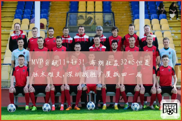 MVP贡献11+4+3!布朗狂轰32+5但是独木难支,深圳战胜广厦扳回一局