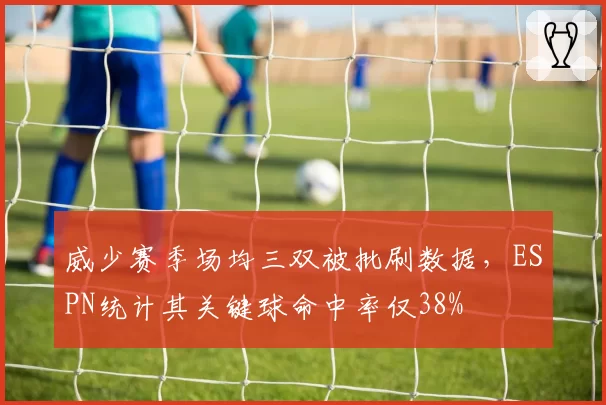 威少赛季场均三双被批刷数据，ESPN统计其关键球命中率仅38%