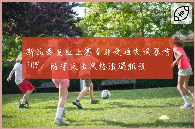 斯瓦泰克红土赛季非受迫失误暴增30%，防守反击风格遭遇瓶颈