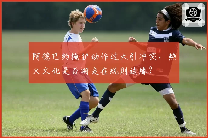 阿德巴约掩护动作过大引冲突，热火文化是否游走在规则边缘？