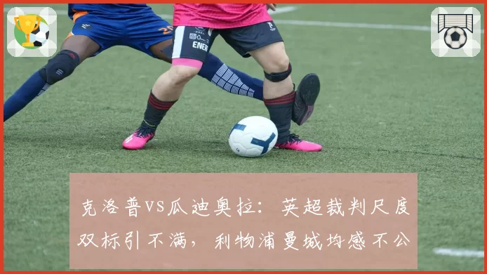 克洛普vs瓜迪奥拉:英超裁判尺度双标引不满,利物浦曼城均感不公