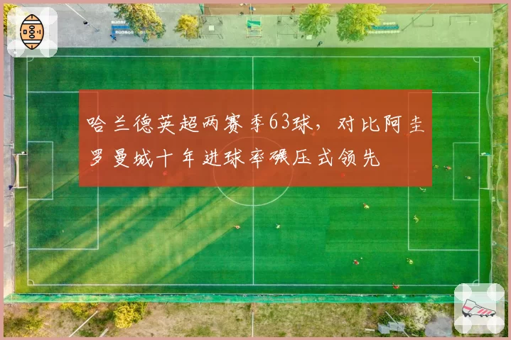 哈兰德英超两赛季63球，对比阿圭罗曼城十年进球率碾压式领先