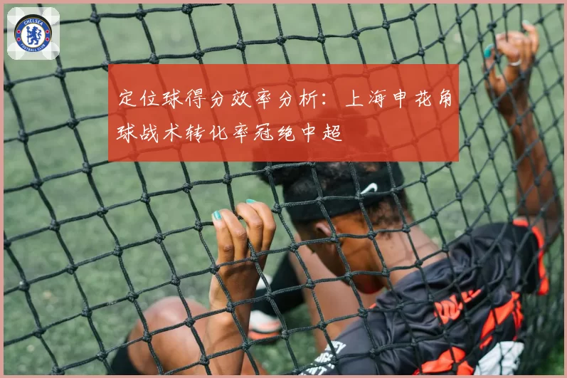 定位球得分效率分析：上海申花角球战术转化率冠绝中超