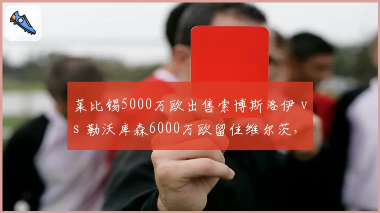 莱比锡5000万欧出售索博斯洛伊 vs 勒沃库森6000万欧留住维尔茨，德甲新星去留策略分化