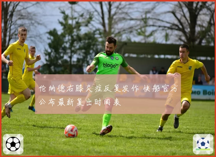伦纳德右膝炎症反复发作 快船官方公布最新复出时间表