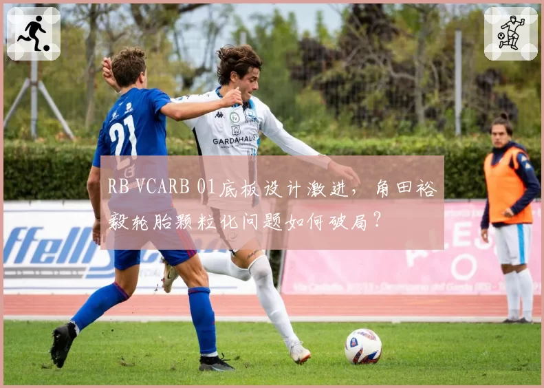 RB VCARB 01底板设计激进，角田裕毅轮胎颗粒化问题如何破局？
