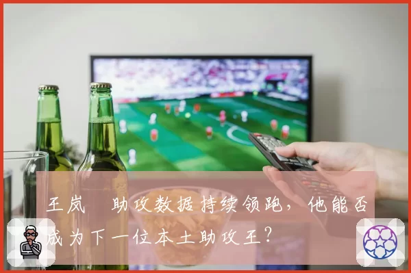 王岚嵚助攻数据持续领跑，他能否成为下一位本土助攻王？