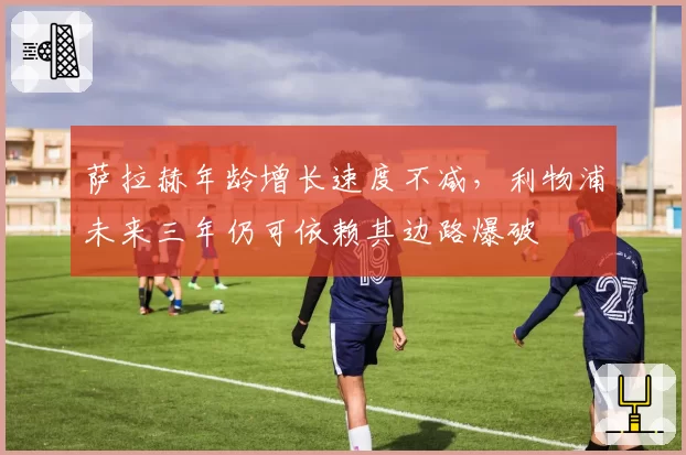 萨拉赫年龄增长速度不减，利物浦未来三年仍可依赖其边路爆破