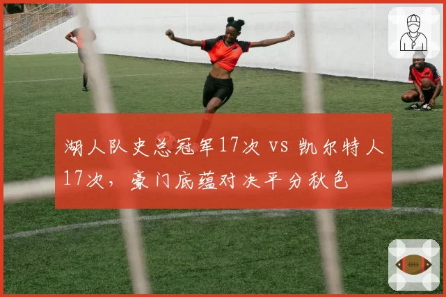 湖人队史总冠军17次 vs 凯尔特人17次,豪门底蕴对决平分秋色