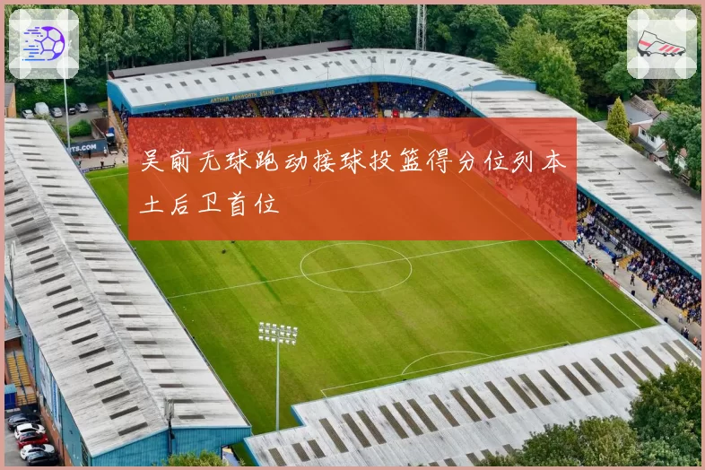 吴前无球跑动接球投篮得分位列本土后卫首位