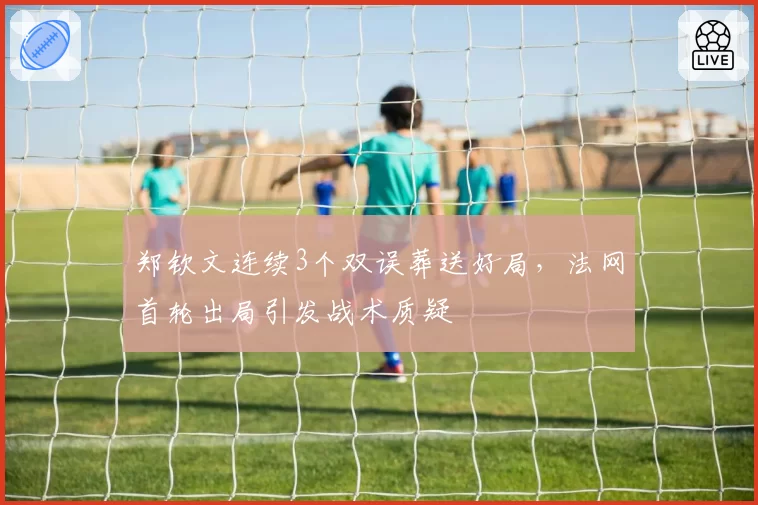 郑钦文连续3个双误葬送好局,法网首轮出局引发战术质疑