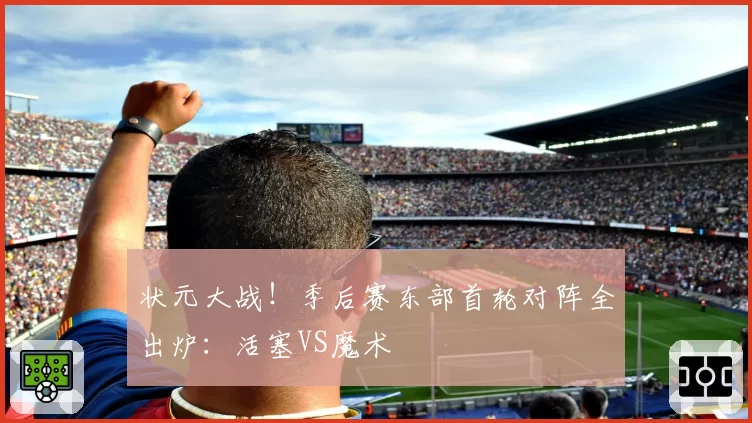 状元大战！季后赛东部首轮对阵全出炉：活塞VS魔术