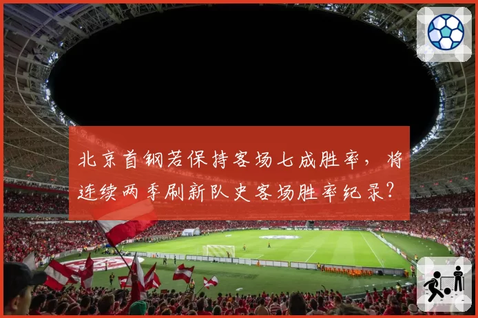 北京首钢若保持客场七成胜率,将连续两季刷新队史客场胜率纪录?