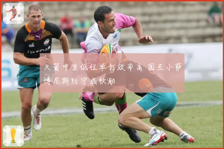 火箭申京低位单打效率高 国王小萨博尼斯防守成软肋
