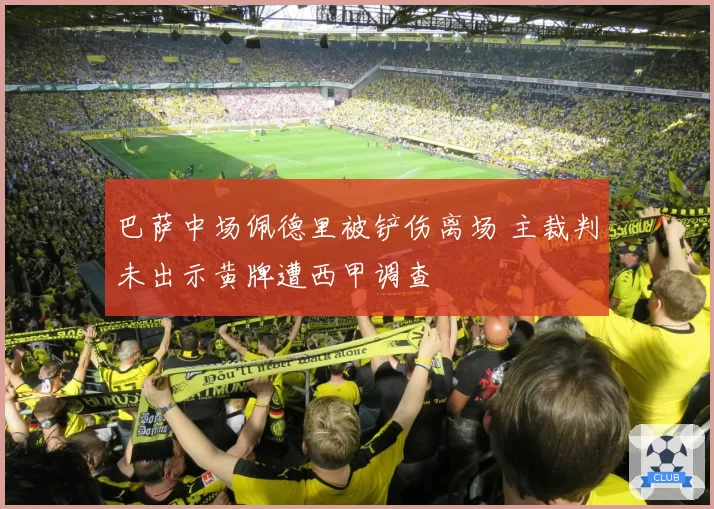 巴萨中场佩德里被铲伤离场 主裁判未出示黄牌遭西甲调查