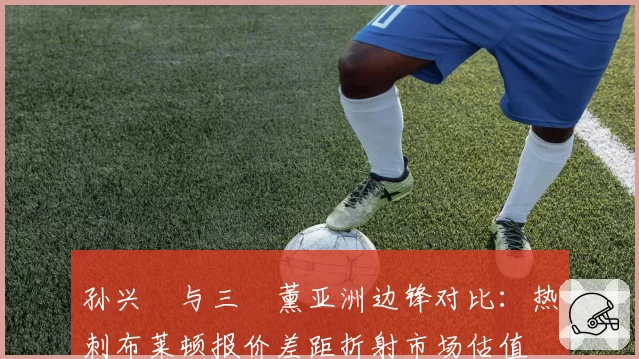孙兴慜与三笘薰亚洲边锋对比：热刺布莱顿报价差距折射市场估值