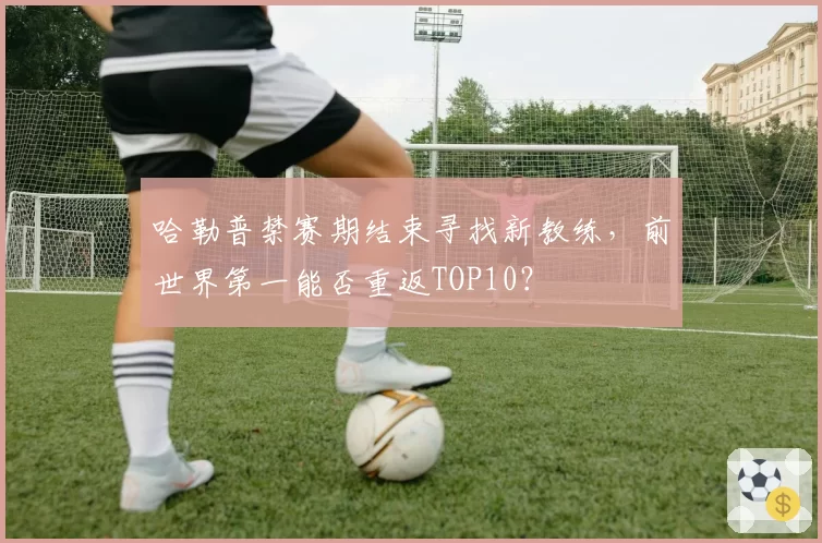 哈勒普禁赛期结束寻找新教练，前世界第一能否重返TOP10？